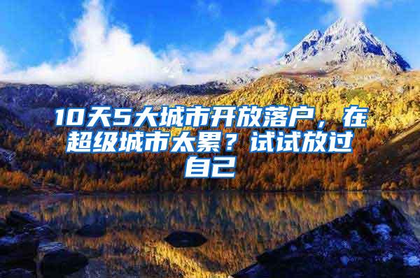 10天5大城市开放落户，在超级城市太累？试试放过自己