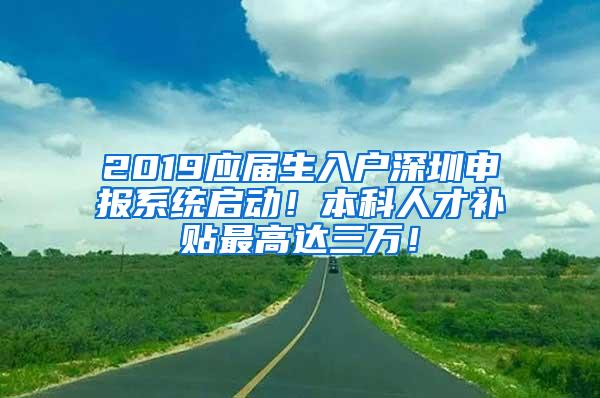 2019应届生入户深圳申报系统启动！本科人才补贴最高达三万！