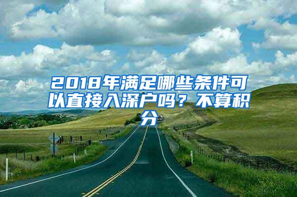 2018年满足哪些条件可以直接入深户吗？不算积分