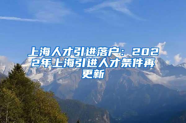 上海人才引进落户：2022年上海引进人才条件再更新