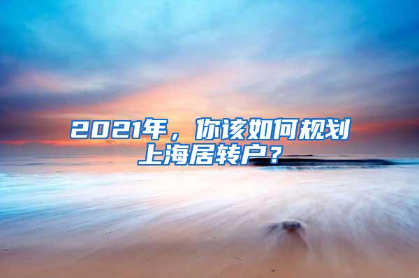 2021年，你该如何规划上海居转户？