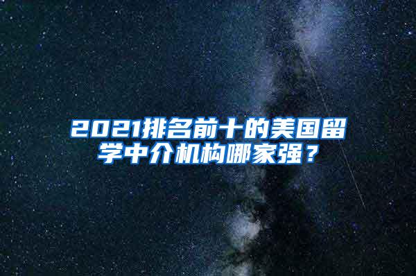 2021排名前十的美国留学中介机构哪家强？