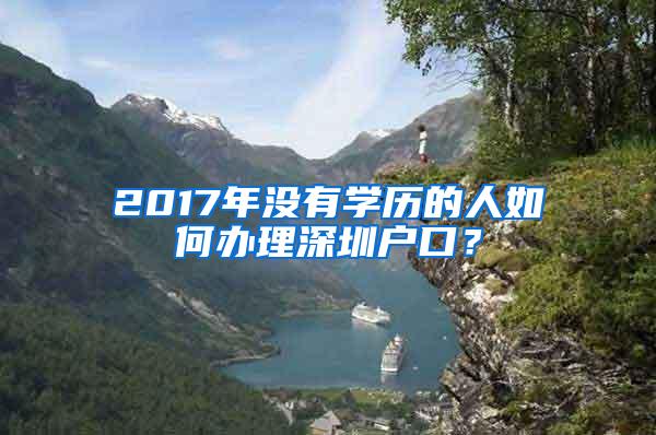 2017年没有学历的人如何办理深圳户口？