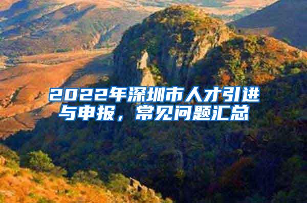 2022年深圳市人才引进与申报，常见问题汇总