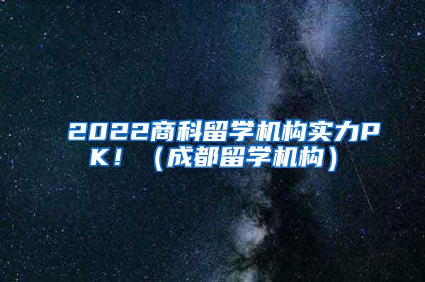 2022商科留学机构实力PK！（成都留学机构）