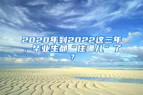 2020年到2022这三年，毕业生都“住哪儿”了？