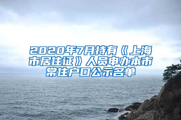 2020年7月持有《上海市居住证》人员申办本市常住户口公示名单