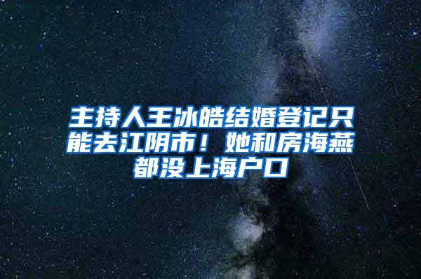 主持人王冰皓结婚登记只能去江阴市！她和房海燕都没上海户口