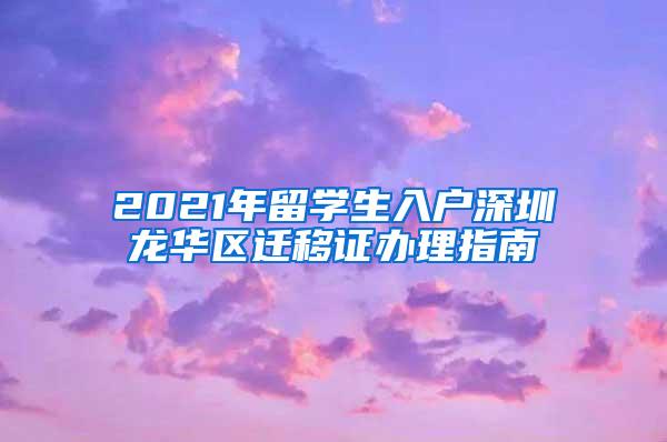 2021年留学生入户深圳龙华区迁移证办理指南