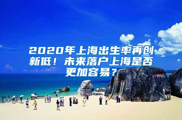 2020年上海出生率再创新低！未来落户上海是否更加容易？