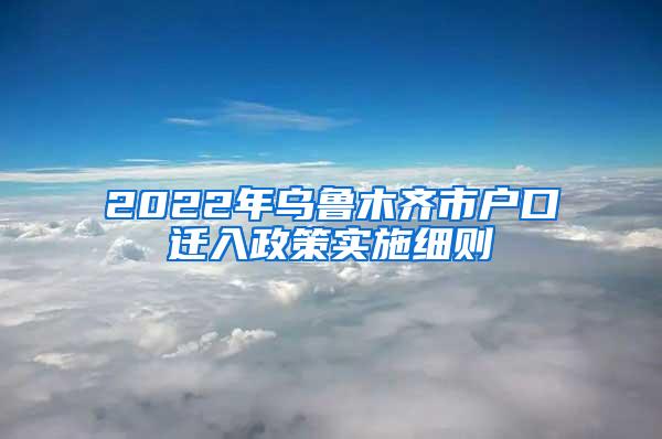 2022年乌鲁木齐市户口迁入政策实施细则