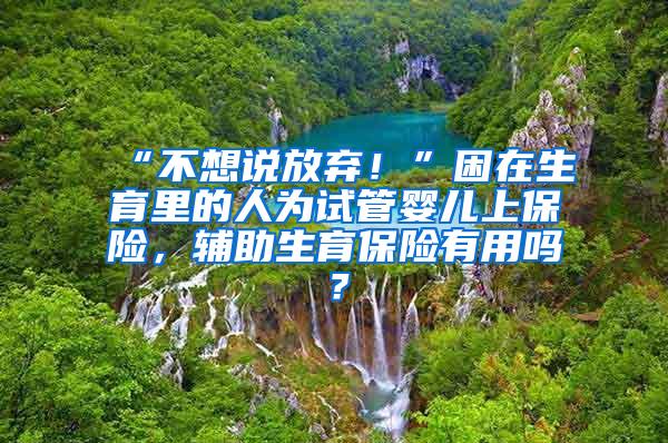 “不想说放弃！”困在生育里的人为试管婴儿上保险，辅助生育保险有用吗？