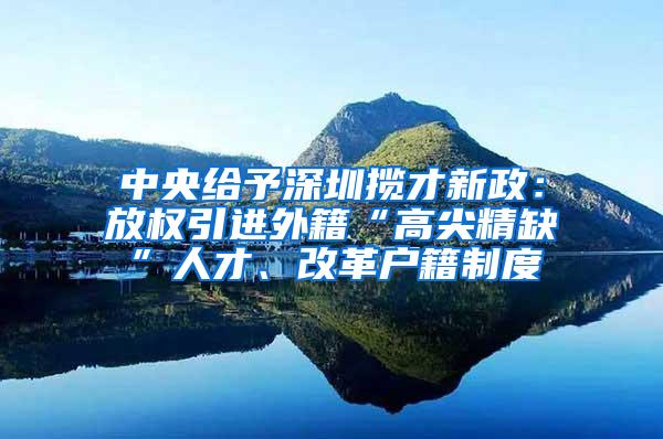 中央给予深圳揽才新政：放权引进外籍“高尖精缺”人才、改革户籍制度