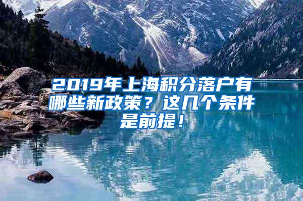 2019年上海积分落户有哪些新政策？这几个条件是前提！