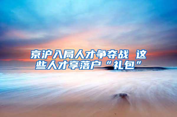 京沪入局人才争夺战 这些人才享落户“礼包”