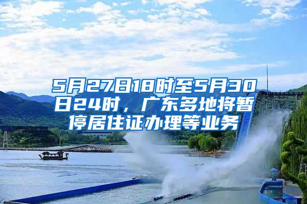 5月27日18时至5月30日24时，广东多地将暂停居住证办理等业务