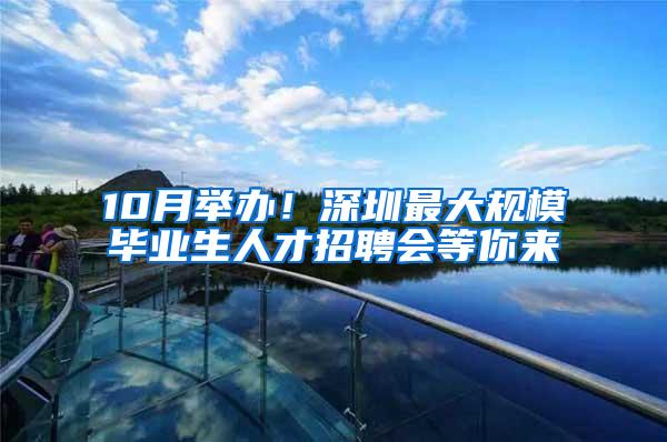 10月举办！深圳最大规模毕业生人才招聘会等你来