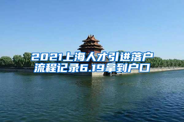 2021上海人才引进落户流程记录6.19拿到户口