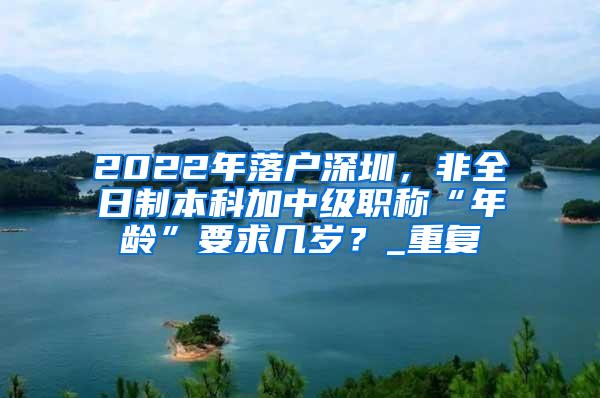 2022年落户深圳，非全日制本科加中级职称“年龄”要求几岁？_重复