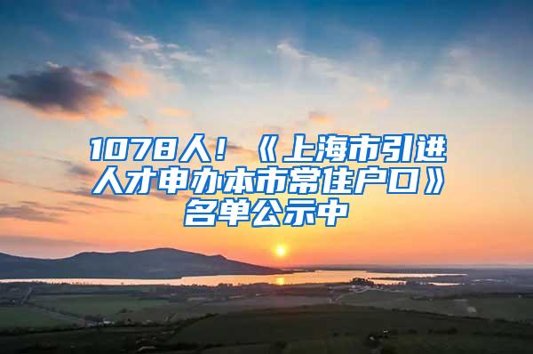 1078人！《上海市引进人才申办本市常住户口》名单公示中