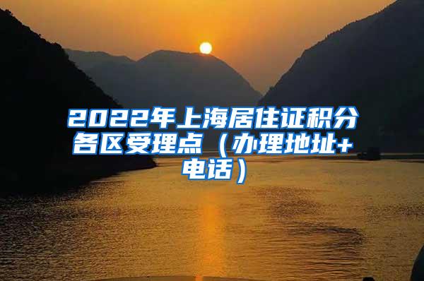 2022年上海居住证积分各区受理点（办理地址+电话）