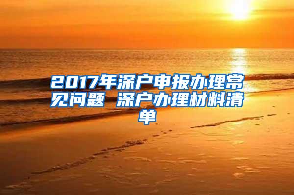 2017年深户申报办理常见问题 深户办理材料清单