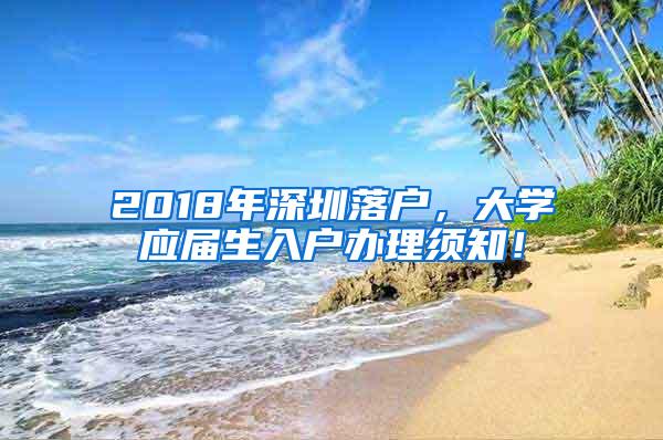 2018年深圳落户，大学应届生入户办理须知！