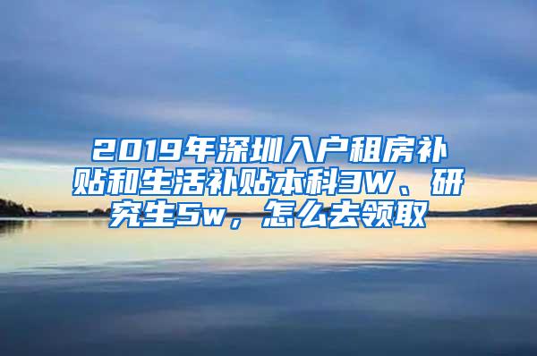 2019年深圳入户租房补贴和生活补贴本科3W、研究生5w，怎么去领取