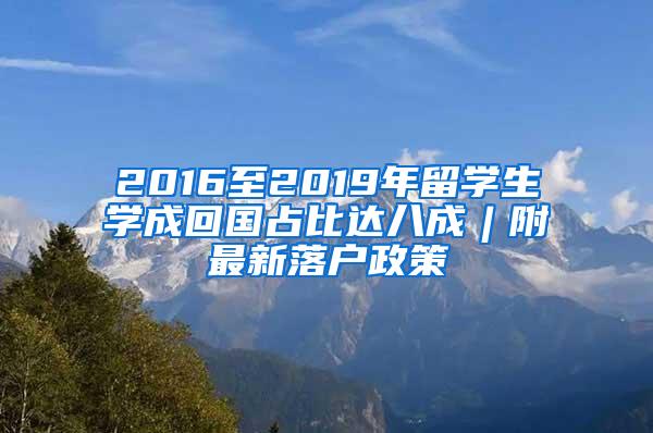 2016至2019年留学生学成回国占比达八成︱附最新落户政策