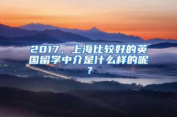 2017，上海比较好的英国留学中介是什么样的呢？