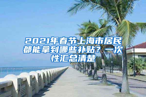 2021年春节上海市居民都能拿到哪些补贴？一次性汇总清楚