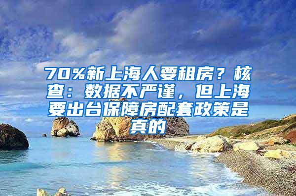 70%新上海人要租房？核查：数据不严谨，但上海要出台保障房配套政策是真的