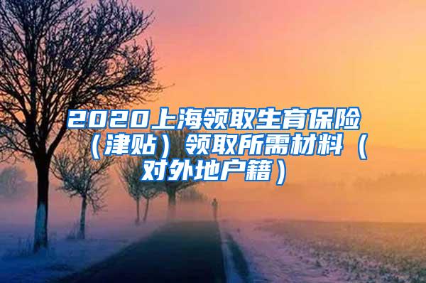 2020上海领取生育保险（津贴）领取所需材料（对外地户籍）