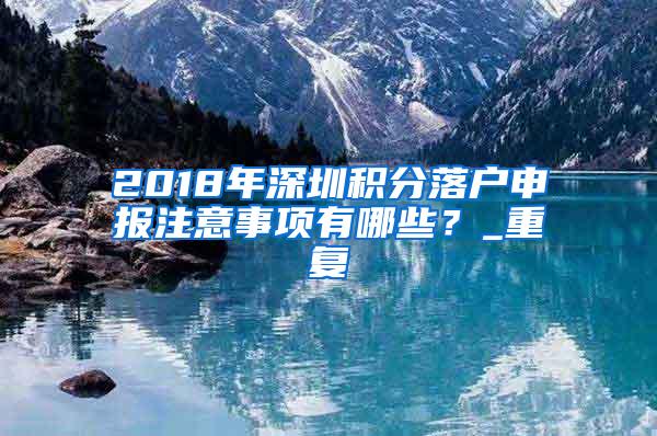 2018年深圳积分落户申报注意事项有哪些？_重复