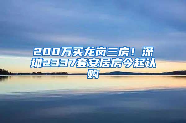 200万买龙岗三房！深圳2337套安居房今起认购