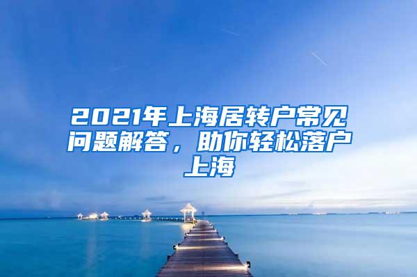 2021年上海居转户常见问题解答，助你轻松落户上海