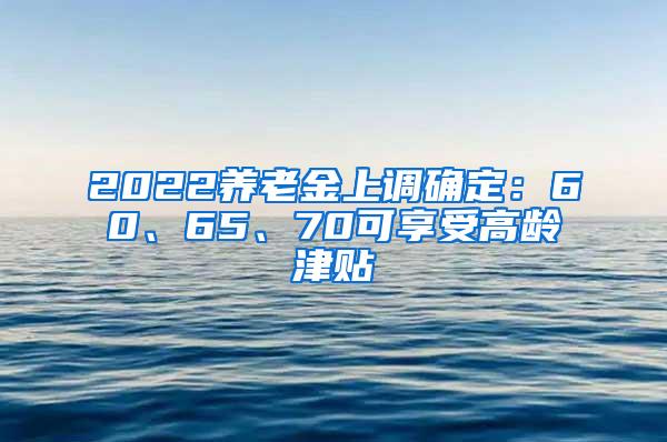 2022养老金上调确定：60、65、70可享受高龄津贴