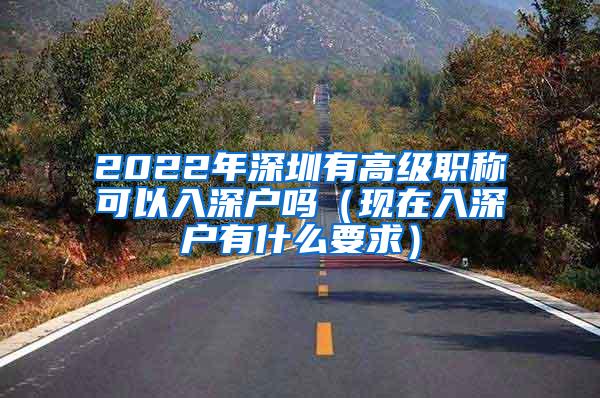 2022年深圳有高级职称可以入深户吗（现在入深户有什么要求）