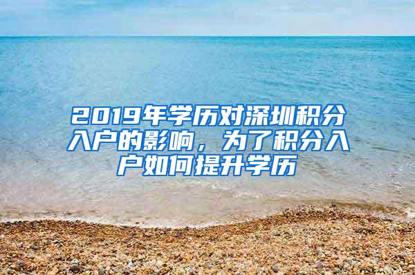 2019年学历对深圳积分入户的影响，为了积分入户如何提升学历