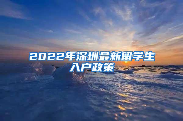 2022年深圳最新留学生入户政策