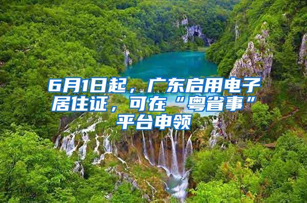 6月1日起，广东启用电子居住证，可在“粤省事”平台申领