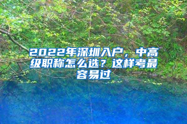 2022年深圳入户，中高级职称怎么选？这样考最容易过