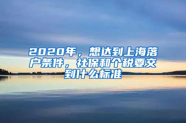 2020年，想达到上海落户条件，社保和个税要交到什么标准