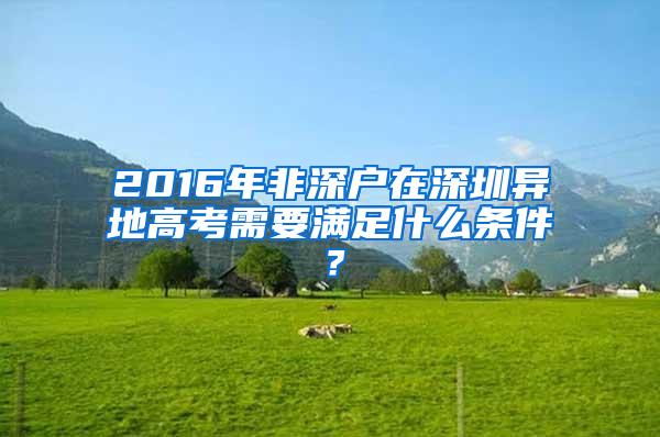 2016年非深户在深圳异地高考需要满足什么条件？