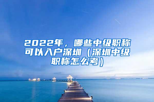 2022年，哪些中级职称可以入户深圳（深圳中级职称怎么考）