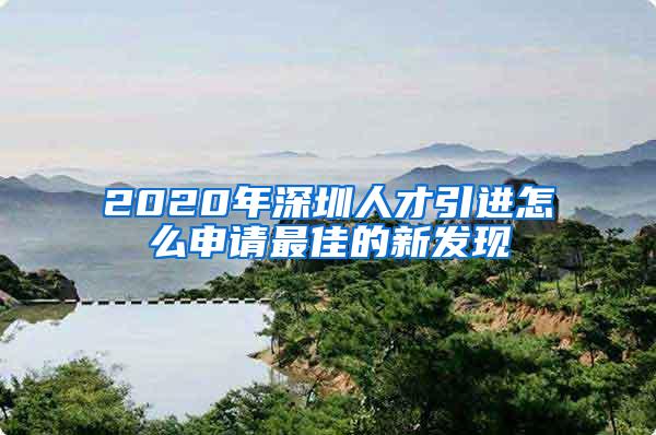 2020年深圳人才引进怎么申请最佳的新发现