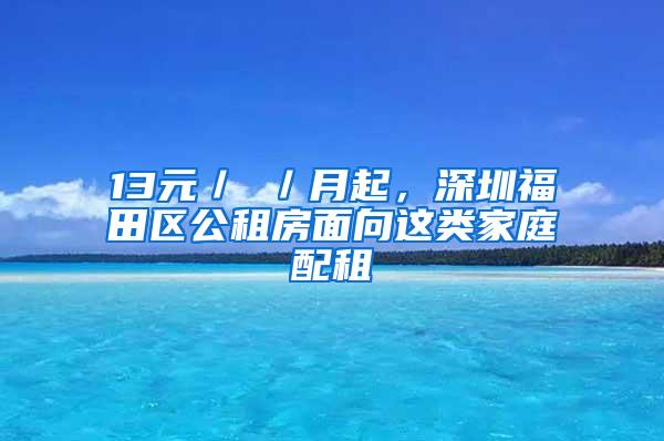 13元／㎡／月起，深圳福田区公租房面向这类家庭配租