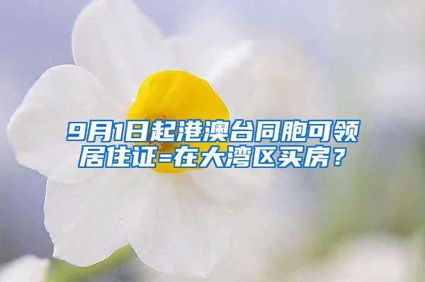 9月1日起港澳台同胞可领居住证=在大湾区买房？