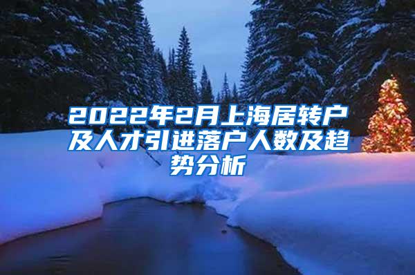 2022年2月上海居转户及人才引进落户人数及趋势分析