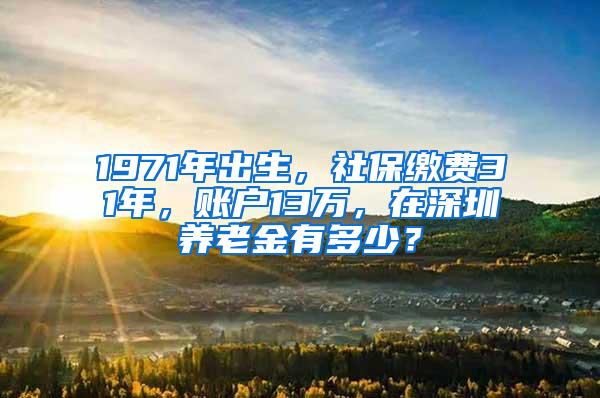 1971年出生，社保缴费31年，账户13万，在深圳养老金有多少？